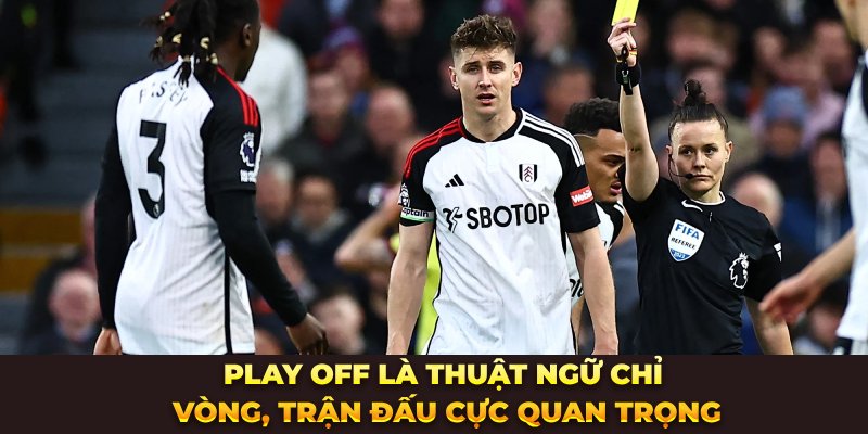 Play off là thuật ngữ chỉ vòng, trận đấu cực quan trọng